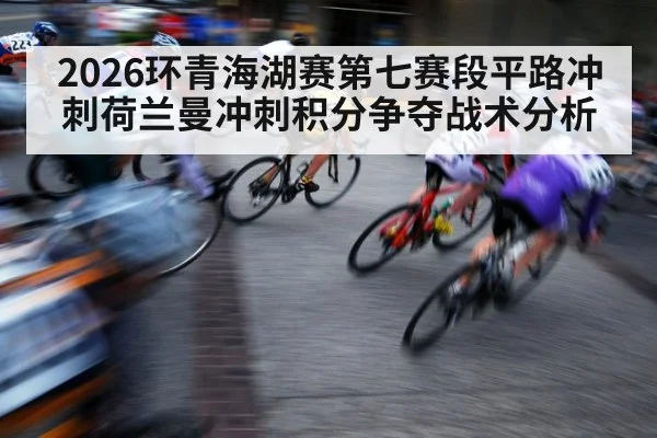 2026环青海湖赛第七赛段平路冲刺荷兰曼冲刺积分争夺战术分析