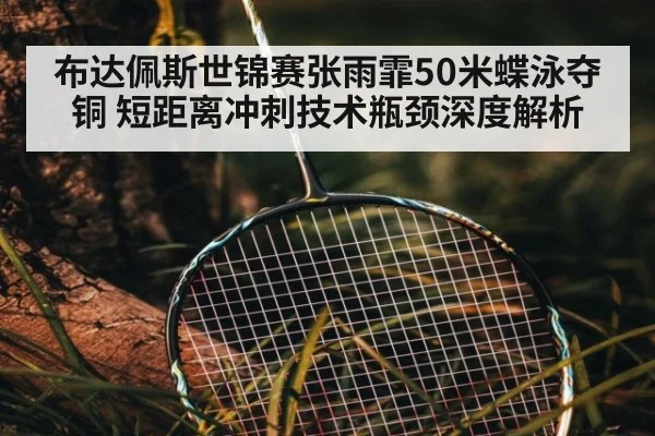布达佩斯世锦赛张雨霏50米蝶泳夺铜 短距离冲刺技术瓶颈深度解析