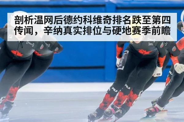 剖析温网后德约科维奇排名跌至第四传闻，辛纳真实排位与硬地赛季前瞻