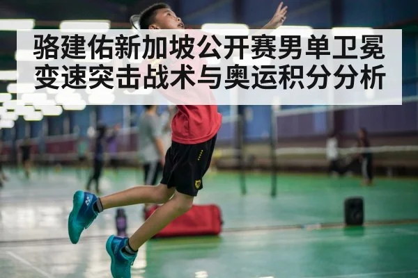 骆建佑新加坡公开赛男单卫冕变速突击战术与奥运积分分析