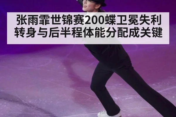 张雨霏世锦赛200蝶卫冕失利转身与后半程体能分配成关键