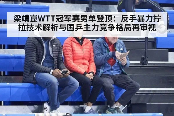 梁靖崑WTT冠军赛男单登顶：反手暴力拧拉技术解析与国乒主力竞争格局再审视