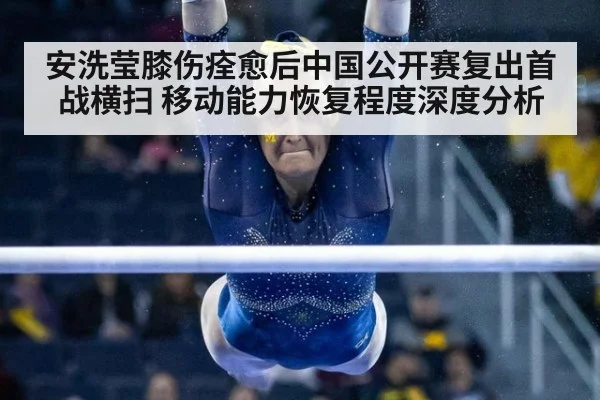安洗莹膝伤痊愈后中国公开赛复出首战横扫 移动能力恢复程度深度分析
