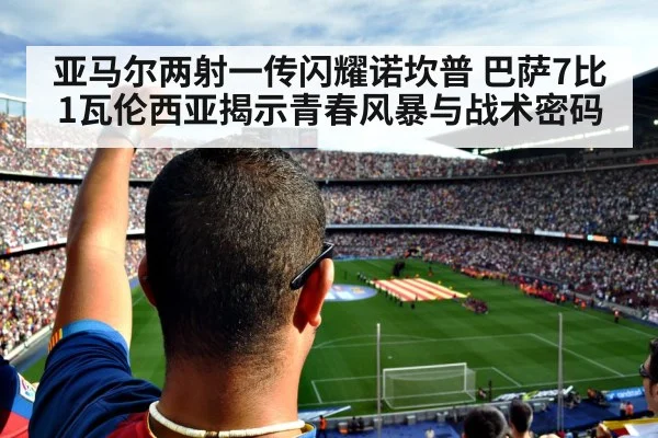 亚马尔两射一传闪耀诺坎普 巴萨7比1瓦伦西亚揭示青春风暴与战术密码
