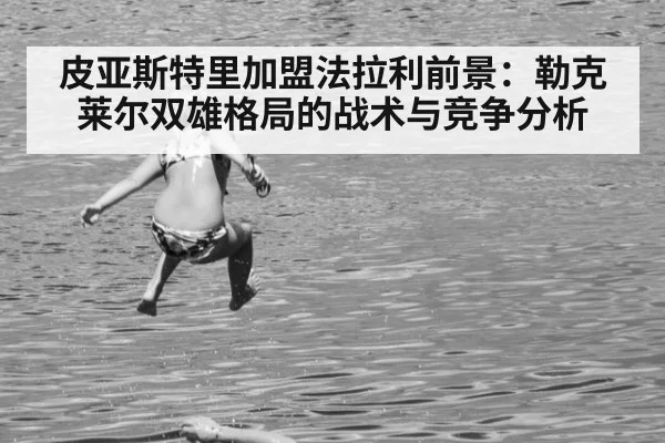 皮亚斯特里加盟法拉利前景：勒克莱尔双雄格局的战术与竞争分析