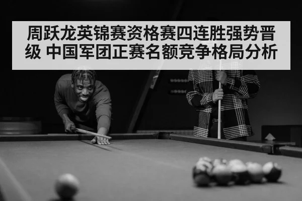 周跃龙英锦赛资格赛四连胜强势晋级 中国军团正赛名额竞争格局分析