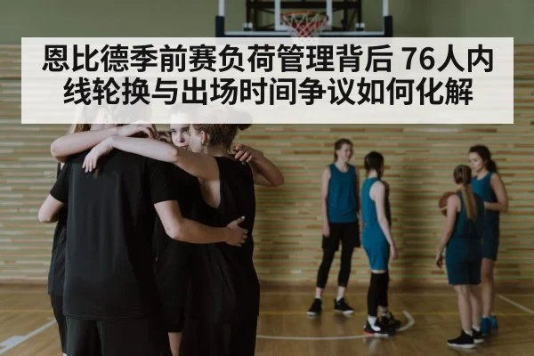 恩比德季前赛负荷管理背后 76人内线轮换与出场时间争议如何化解